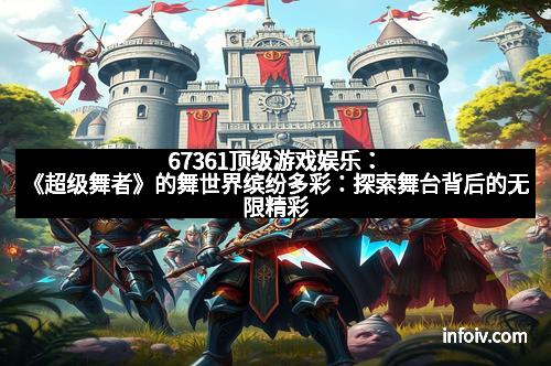 67361顶级游戏娱乐:《超级舞者》的舞世界缤纷多彩:探索舞台背后的无限精彩