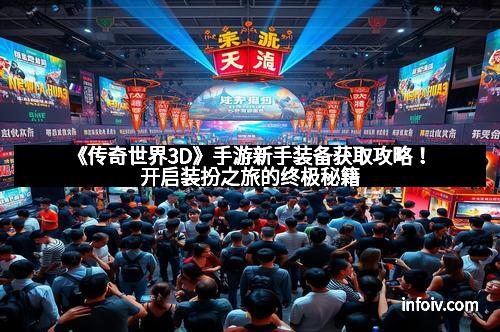 《传奇世界3D》手游新手装备获取攻略!开启装扮之旅的终极秘籍