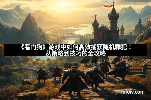 《看门狗》游戏中如何高效捕获随机罪犯:从策略到技巧的全攻略